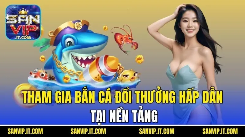 Tham gia bắn cá đổi thưởng hấp dẫn tại nền tảng